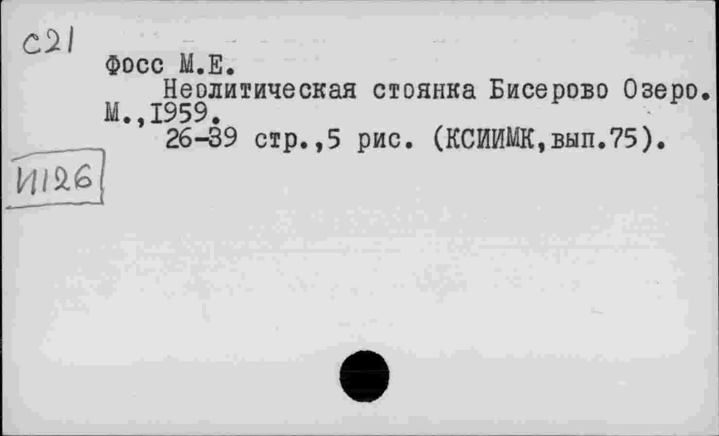 ﻿с2І
фосс M.E.
Неолитическая стоянка Бисерово Озеро. М.,1959.
26-39 стр.,5 рис. (КСИИМК,вып.75).